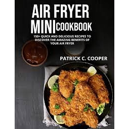 Air Fryer Mini Cookbook : 150+ Quick and Delicious Recipes to Discover the Amazing Benefits of Your Air Fryer